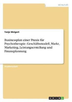 Businessplan einer Praxis fur Psychotherapie. Geschaftsmodell, Markt, Marketing, Leistungserstellung und Finanzplannung