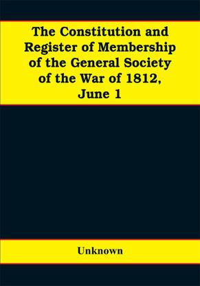 The constitution and register of membership of the general Society of the War of 1812, June 1, 1908. Organized September 14, 1814. Re-organized January 9, 1854. Instituted in joint convention at Philadelphia, Pa., April 14, 1894