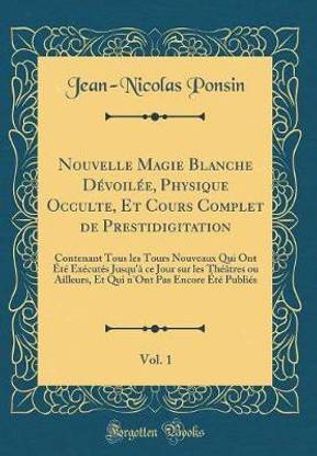 Nouvelle Magie Blanche Devoilee, Physique Occulte, Et Cours Complet de Prestidigitation, Vol. 1