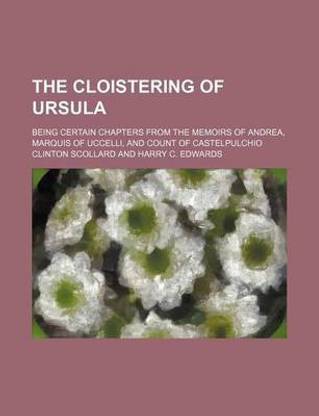 The Cloistering of Ursula; Being Certain Chapters from the Memoirs of Andrea, Marquis of Uccelli, and Count of Castelpulchio