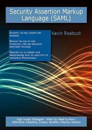 Security Assertion Markup Language (Saml): High-Impact Strategies - What You Need to Know: Definitions, Adoptions, Impact, Benefits, Maturity, Vendors