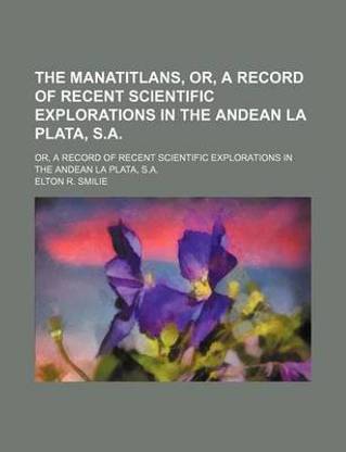 The Manatitlans, Or, a Record of Recent Scientific Explorations in the Andean La Plata, S.A.; Or, a Record of Recent Scientific Explorations in the Andean La Plata, S.A.