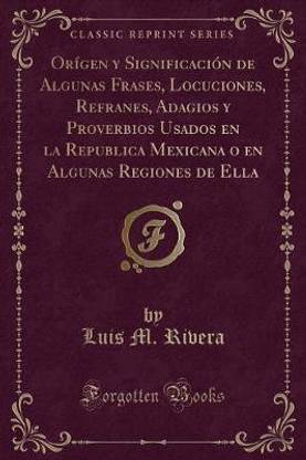 Origen y Significacion de Algunas Frases, Locuciones, Refranes, Adagios y Proverbios Usados en la Republica Mexicana o en Algunas Regiones de Ella (Classic Reprint)