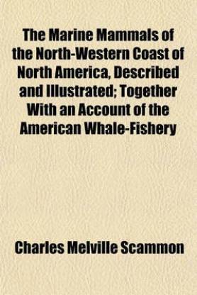 The Marine Mammals of the North-Western Coast of North America, Described and Illustrated; Together with an Account of the American Whale-Fishery