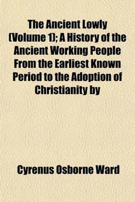 The Ancient Lowly (Volume 1); A History of the Ancient Working People from the Earliest Known Period to the Adoption of Christianity by
