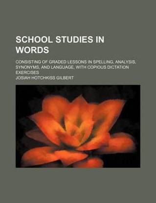 School Studies in Words; Consisting of Graded Lessons in Spelling, Analysis, Synonyms, and Language, with Copious Dictation Exercises