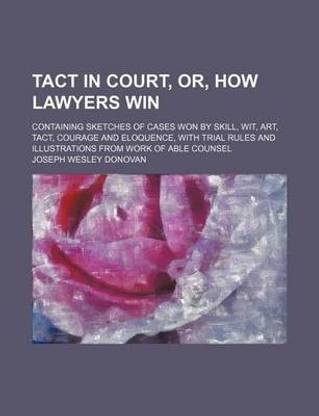 Tact in Court, Or, How Lawyers Win; Containing Sketches of Cases Won by Skill, Wit, Art, Tact, Courage and Eloquence, with Trial Rules and Illustratio