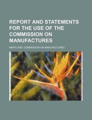 Report and Statements for the Use of the Commission on Manufactures