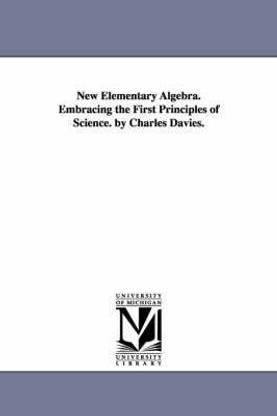 New Elementary Algebra. Embracing the First Principles of Science. by Charles Davies.