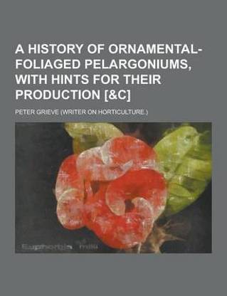 A History of Ornamental-Foliaged Pelargoniums, with Hints for Their Production [&C]