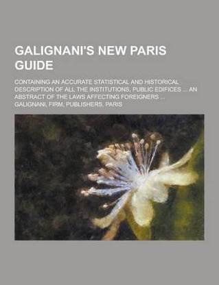 Galignani's New Paris Guide; Containing an Accurate Statistical and Historical Description of All the Institutions, Public Edifices ... an Abstract of