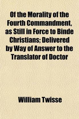 Of the Morality of the Fourth Commandment, as Still in Force to Binde Christians; Delivered by Way of Answer to the Translator of Doctor