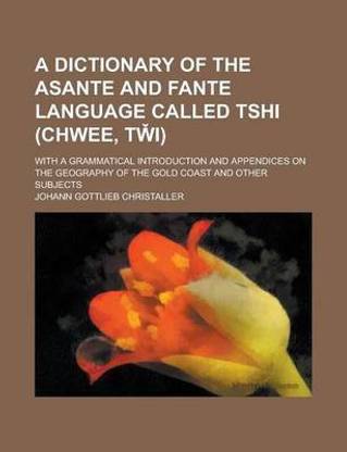 A Dictionary of the Asante and Fante Language Called Tshi (Chwee, Tw I); With a Grammatical Introduction and Appendices on the Geography of the Gold