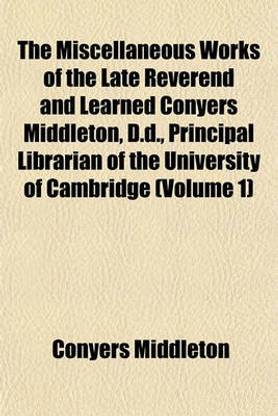 The Miscellaneous Works of the Late Reverend and Learned Conyers Middleton, D.D., Principal Librarian of the University of Cambridge (Volume 1)