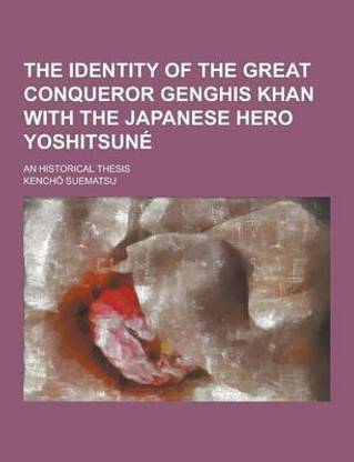 The Identity of the Great Conqueror Genghis Khan with the Japanese Hero Yoshitsune; An Historical Thesis