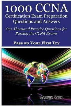 1000 CCNA Certification Exam Preparation Questions and Answers: One Thousand Practice Questions for Passing the CCNA Exams - Pass On Your First Try