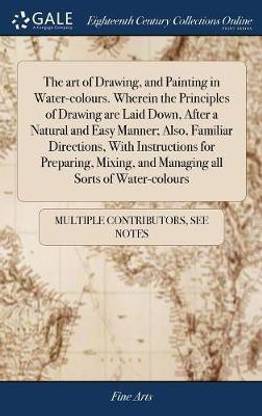 The Art of Drawing, and Painting in Water-Colours. Wherein the Principles of Drawing Are Laid Down, After a Natural and Easy Manner; Also, Familiar Directions, with Instructions for Preparing, Mixing, and Managing All Sorts of Water-Colours