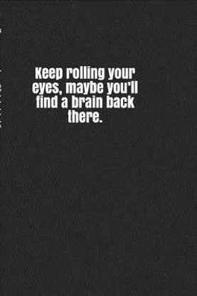 Keep Rolling Your Eyes, Maybe You'll Find a Brain Back There.