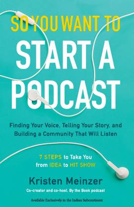 So You Want to Start a Podcast  - Finding Your Voice, Telling Your Story and Building a Community that Will Listen - 7 Steps to Take You from Idea to Hit Show