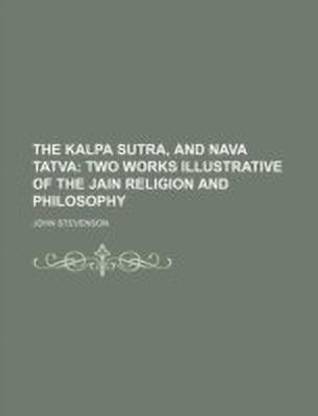 The Kalpa Sutra, and Nava Tatva; Two Works Illustrative of the Jain Religion and Philosophy