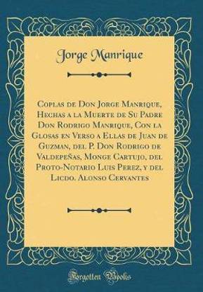 Coplas de Don Jorge Manrique, Hechas a la Muerte de Su Padre Don Rodrigo Manrique, Con La Glosas En Verso a Ellas de Juan de Guzman, del P. Don Rodrigo de Valdepenas, Monge Cartujo, del Proto-Notario Luis Perez, Y del Licdo. Alonso Cervantes