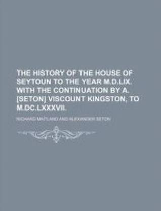 The History of the House of Seytoun to the Year M.D.LIX. with the Continuation by A. [Seton] Viscount Kingston, to M.DC.LXXXVII.