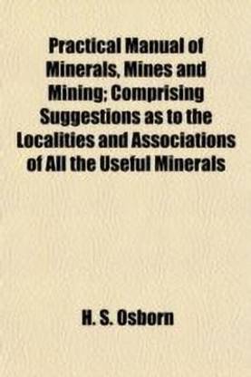 Practical Manual of Minerals, Mines and Mining; Comprising Suggestions as to the Localities and Associations of All the Useful Minerals