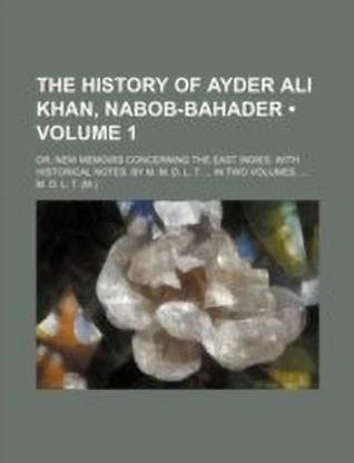 The History of Ayder Ali Khan, Nabob-Bahader (Volume 1); Or, New Memoirs Concerning the East Indies. with Historical Notes. by M. M. D. L. T. in Two Volumes.