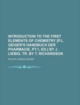 Introduction to the First Elements of Chemistry [P.L. Geiger's Handbuch Der Pharmacie, PT.1, Ed.] by J. Liebig, Tr. by T. Richardson