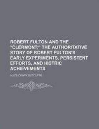 Robert Fulton and the Clermont; The Authoritative Story of Robert Fulton's Early Experiments, Persistent Efforts, and Histric Achievements