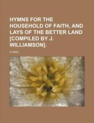 Hymns for the Household of Faith, and Lays of the Better Land [Compiled by J. Williamson].
