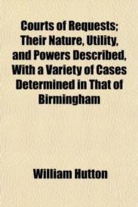 Courts of Requests; Their Nature, Utility, and Powers Described, with a Variety of Cases Determined in That of Birmingham