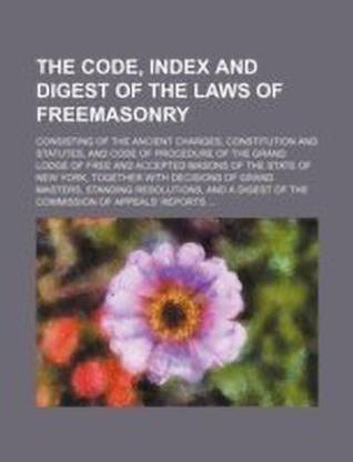 The Code, Index and Digest of the Laws of Freemasonry; Consisting of the Ancient Charges, Constitution and Statutes, and Code of Procedure of the Grand Lodge of Free and Accepted Masons of the State of New York, Together with Decisions of Grand Masters, Standi