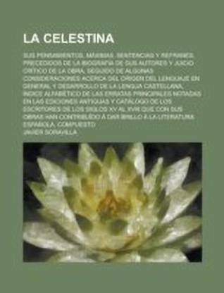 La Celestina; Sus Pensamientos, Maximas, Sentencias y Refranes, Precedidos de La Biografia de Sus Autores y Juicio Critico de La Obra, Seguido de Alg
