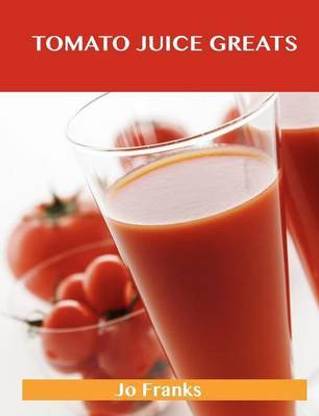 Tomato Juice Greats: Delicious Tomato Juice Recipes, the Top 98 Tomato Juice Recipes