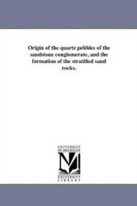 Origin of the quartz pebbles of the sandstone conglomerate, and the formation of the stratified sand rocks.