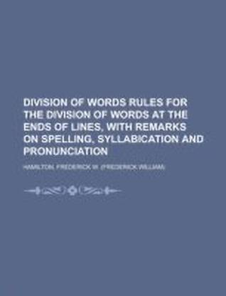 Division of Words Rules for the Division of Words at the Ends of Lines, with Remarks on Spelling, Syllabication and Pronunciation