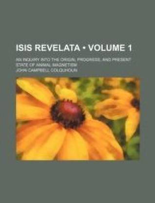 Isis Revelata (Volume 1); An Inquiry Into the Origin, Progress, and Present State of Animal Magnetism