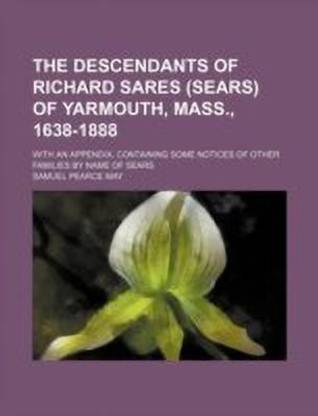The Descendants of Richard Sares (Sears) of Yarmouth, Mass., 1638-1888; With an Appendix, Containing Some Notices of Other Families by Name of Sears