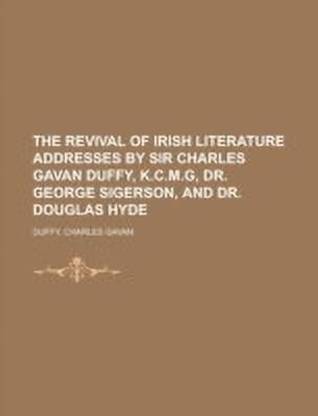 The Revival of Irish Literature Addresses by Sir Charles Gavan Duffy, K.C.M.G, Dr. George Sigerson, and Dr. Douglas Hyde
