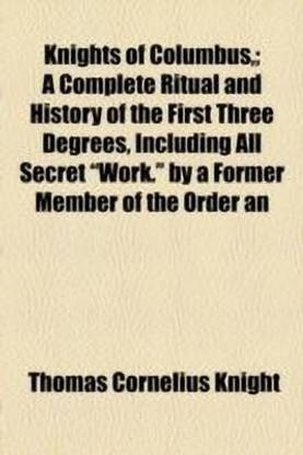 Knights of Columbus; A Complete Ritual and History of the First Three Degrees, Including All Secret Work. by a Former Member of the Order an