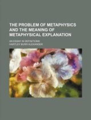 The Problem of Metaphysics and the Meaning of Metaphysical Explanation; An Essay in Definitions