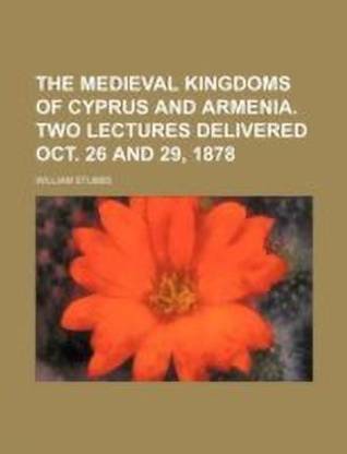 The Medieval Kingdoms of Cyprus and Armenia. Two Lectures Delivered Oct. 26 and 29, 1878