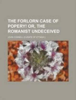 The Forlorn Case of Popery! Or, the Romanist Undeceived