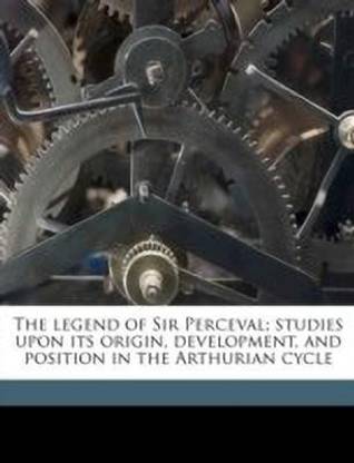 The Legend of Sir Perceval; Studies Upon Its Origin, Development, and Position in the Arthurian Cycle