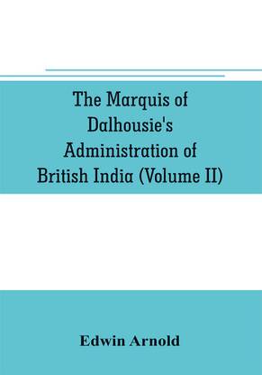 The Marquis of Dalhousie's administration of British India (Volume II) Containing the Annexation of Pegu, Nagpore, and Oudh, and a General Review of Lord Dalhousie's Rule in India