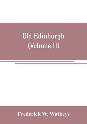 Old Edinburgh; being an account of the ancient capital of the Kingdom of Scotland, including its streets, houses, notable inhabitants, and customs in the olden time (Volume II)