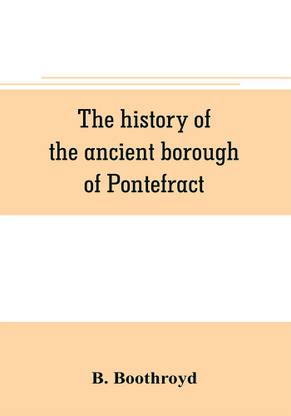 The history of the ancient borough of Pontefract, containing an interesting account of its castle, and the three different sieges it sustained, during the civil war, with notes and pedigrees, of some of the most distinguished royalists and parliamentarians, ch