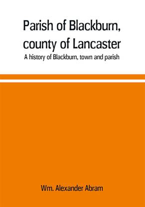Parish of Blackburn, county of Lancaster. A history of Blackburn, town and parish