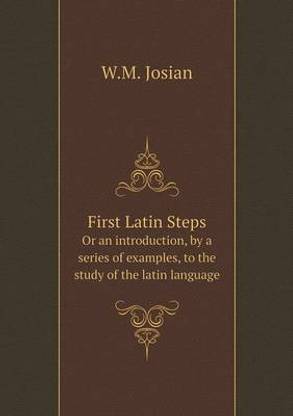 First Latin Steps Or an introduction, by a series of examples, to the study of the latin language
